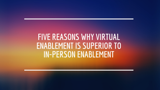 Five reasons why virtual enablement is superior to in-person enablement