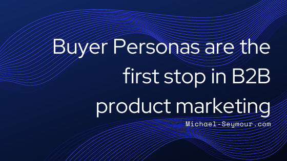 Buyer Personas are the first stop in B2B product marketing